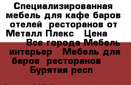 Специализированная мебель для кафе,баров,отелей, ресторанов от Металл Плекс › Цена ­ 5 000 - Все города Мебель, интерьер » Мебель для баров, ресторанов   . Бурятия респ.